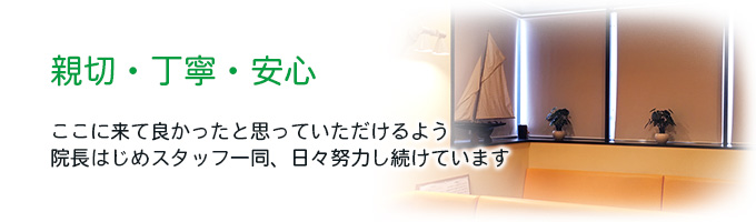 親切・丁寧・安心-ここに来て良かったと思っていただけるよう 院長はじめスタッフ一同、日々努力し続けています